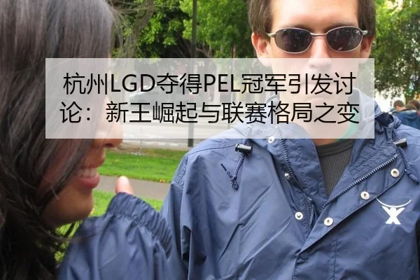 杭州LGD夺得PEL冠军引发讨论：新王崛起与联赛格局之变